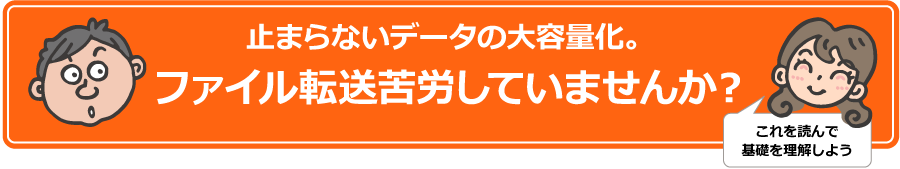 止まらないデータの大容量化。ファイル転送苦労していませんか？