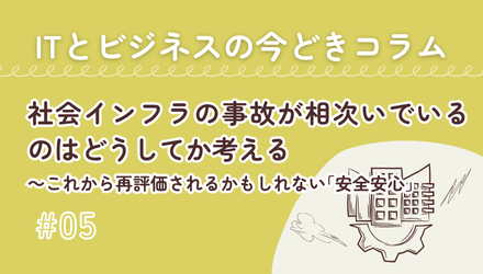 〈ITとビジネスの今どきコラム〉社会インフラの事故が相次いでいるのはどうしてか考える～これから再評価されるかもしれない「安全安心」