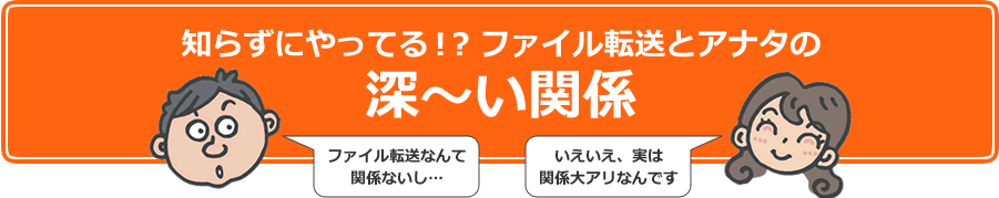 知らずにやってる!?ファイル転送とアナタの深~い関係 ファイル転送なんて関係ないし…いえいえ、実は関係大アリなんです