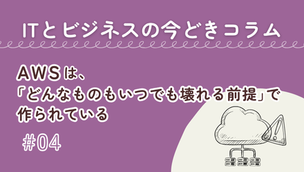 〈ITとビジネスの今どきコラム〉AWSは、「どんなものもいつでも壊れる前提」で作られている