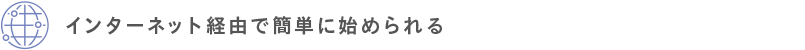 インターネット経由で簡単に始められる