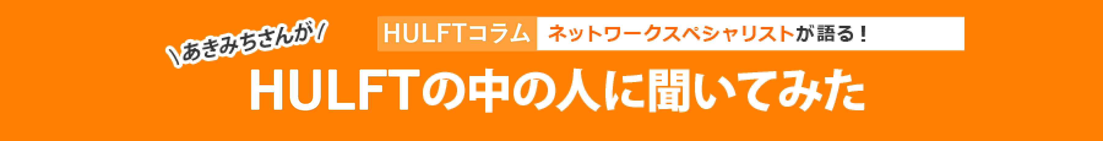 HULFTコラム ネットワークスペシャリストが語る！あきみちさんがHULFTの中の人に聞いてみた