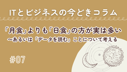 〈ITとビジネスの今どきコラム〉「月食」よりも「日食」の方が実は多い～あるいは「データを読む」ことについて考える