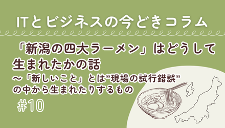 〈ITとビジネスの今どきコラム〉「新潟の四大ラーメン」はどうして生まれたかの話～「新しいこと」とは&rdquo;現場の試行錯誤&rdquo;の中から生まれたりするもの