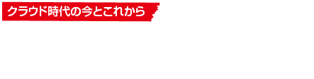 クラウド時代の今とこれから　クラウドが当たり前になった時代に起こりつつあること