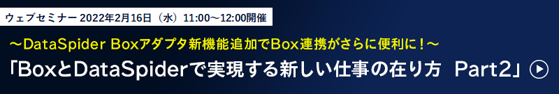 〜DataSpider Boxアダプタ新機能追加でBox連携がさらに便利に！〜
「BoxとDataSpiderで実現する新しい仕事の在り方　Part2」