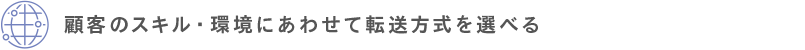 顧客のスキル・環境にあわせて転送方式を選べる