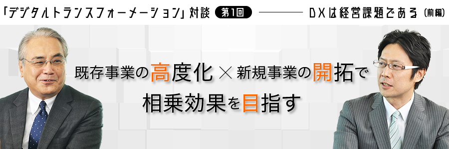 「デジタルトランスフォーメーション」対談 第1回 ――― DXは経営課題である（前編）