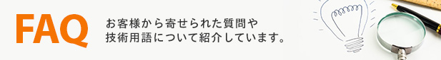 FAQ お客様から寄せられた質問や技術用語について紹介しています。