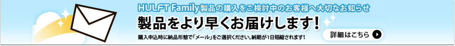 HULFT Family 製品の購入をご検討中のお客様へ大切なお知らせ 製品をより早くお届けします！ 購入申込時に納品形態で「メール」をご選択ください。納期が1日短縮されます！詳細はこちら