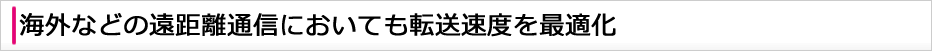 海外などの遠距離通信においても転送速度を最適化