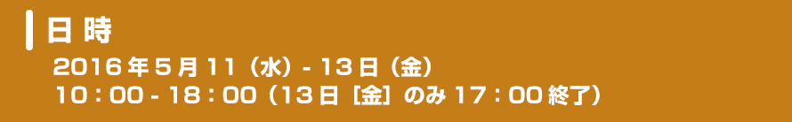 日 時：2016年5月11（水）～13日（金） 10：00～18：00（13日［金］のみ17：00終了）