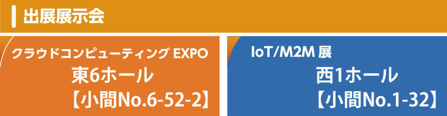 出展展示会：クラウドコンピューティングEXPO（東6ホール：東6-52-2）｜IoT/M2M展（西1ホール：西1-32）